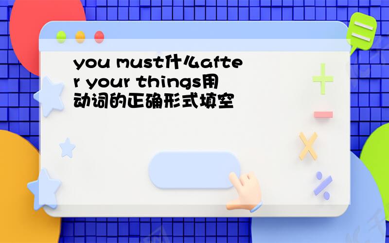 you must什么after your things用动词的正确形式填空