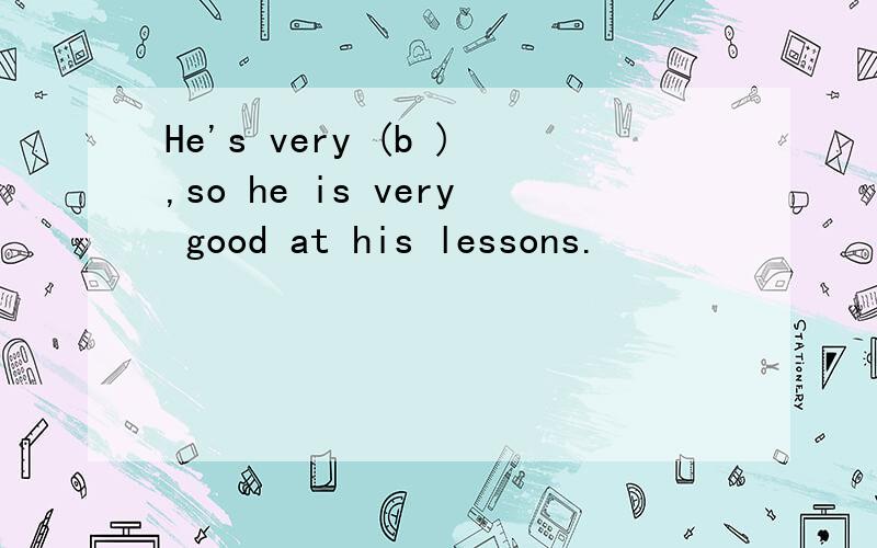 He's very (b ),so he is very good at his lessons.
