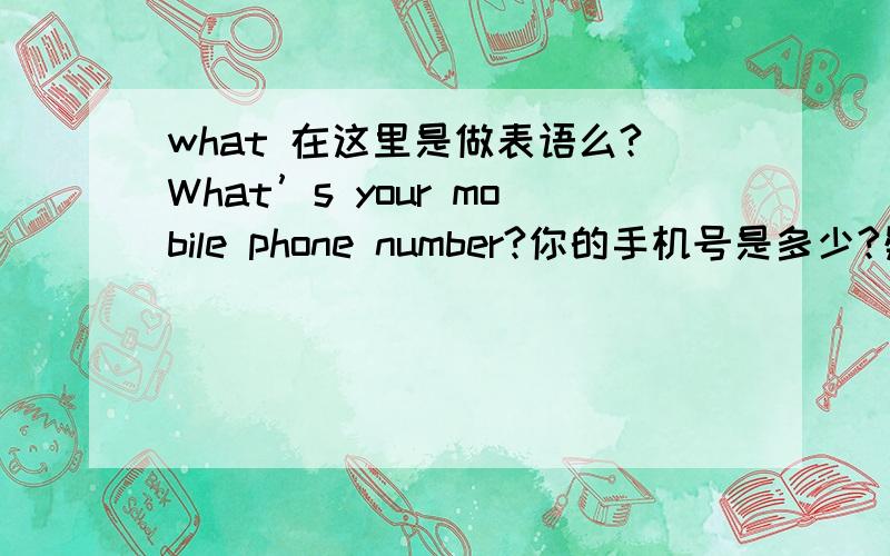 what 在这里是做表语么?What’s your mobile phone number?你的手机号是多少?疑问代词 what 这里 做的应该就 我记得what 在疑问句是可以做表语的.