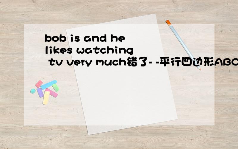 bob is and he likes watching tv very much错了- -平行四边形ABCD中，BG⊥CD,且AB=BG=BE,AE交BG于点F.（1）若AB=3，∠BAD=60°，求CE的长。（2）求证：AD=BF+CG