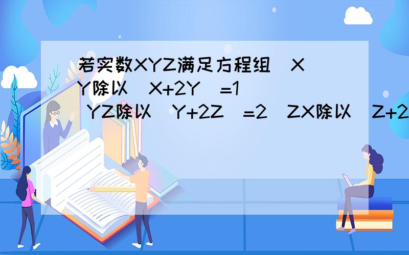 若实数XYZ满足方程组  XY除以（X+2Y）=1    YZ除以(Y+2Z）=2  ZX除以(Z+2X)  则有（A) X+2Y+3Z=0   (B) 7X+5Y+2Z=0 (C) 9X+6Y+3Z=0  (d) 10X+7y+Z=0选哪一个?急用!ZX除以(Z+2X)=3