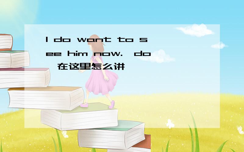 I do want to see him now.'do'在这里怎么讲