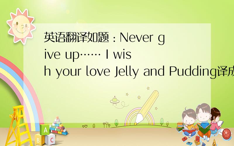 英语翻译如题：Never give up…… I wish your love Jelly and Pudding译成中文是什么,请不要用在线翻译,