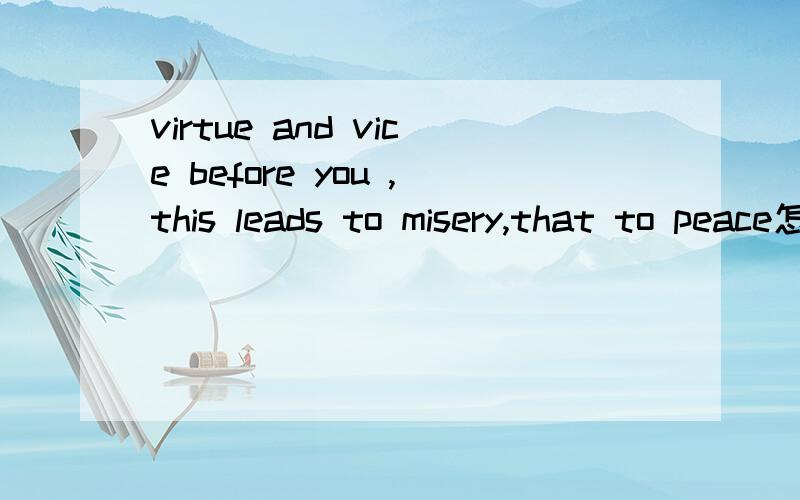 virtue and vice before you ,this leads to misery,that to peace怎么翻译啊