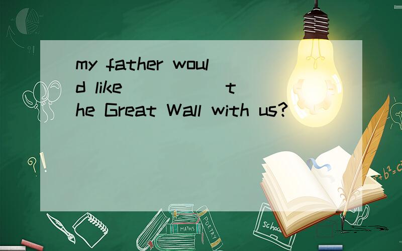 my father would like () () the Great Wall with us?