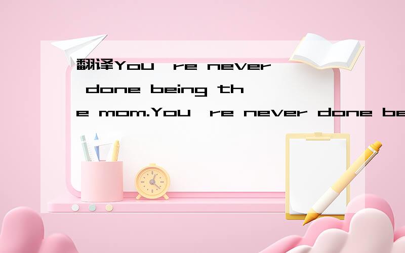 翻译You're never done being the mom.You're never done being the mom.怎样翻译得顺口点呢?