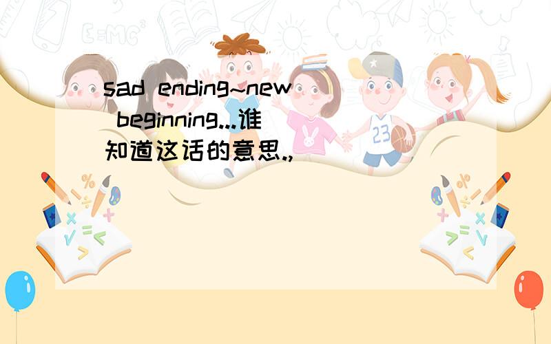 sad ending~new beginning...谁知道这话的意思.,