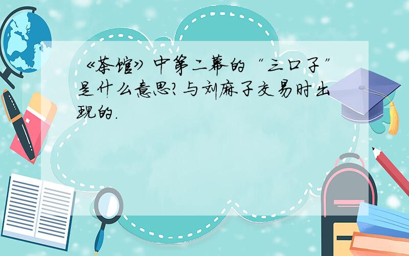 《茶馆》中第二幕的“三口子”是什么意思?与刘麻子交易时出现的.