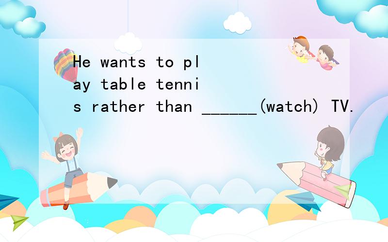 He wants to play table tennis rather than ______(watch) TV.