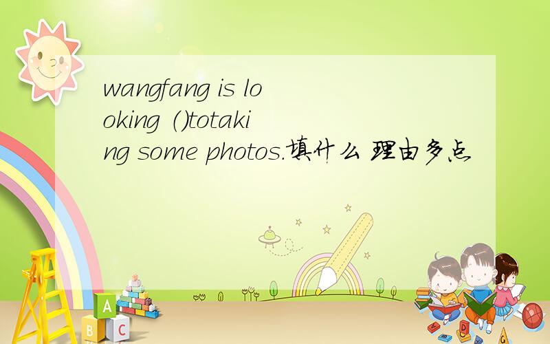 wangfang is looking （）totaking some photos.填什么 理由多点