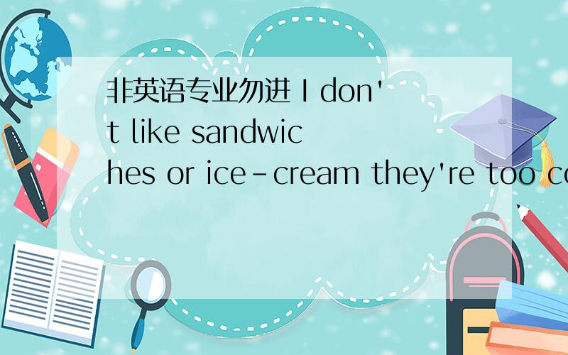 非英语专业勿进 I don't like sandwiches or ice-cream they're too cold!（改为同义句）非英语专业勿进 I don't like sandwiches or ice-cream they're too cold!（改为同义句）I like （ ） sandwiches ( ) ice-cream they're too cold