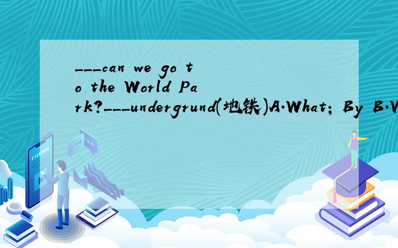 ___can we go to the World Park?___undergrund(地铁)A.What; By B.What; OnC.How; By D.How; On