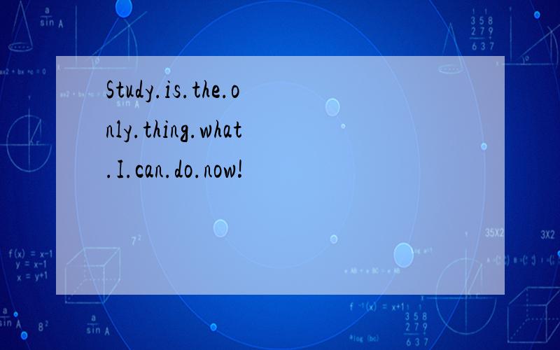 Study.is.the.only.thing.what.I.can.do.now!