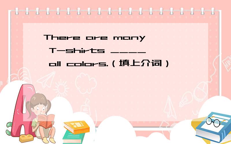 There are many T-shirts ____ all colors.（填上介词）