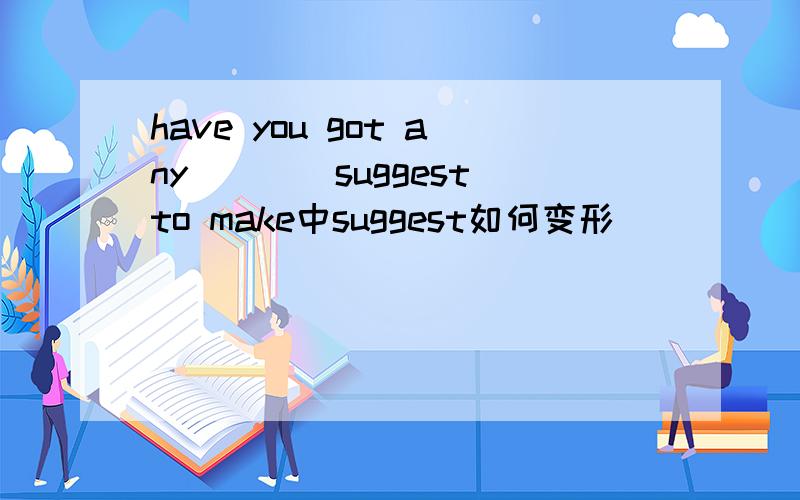 have you got any___(suggest)to make中suggest如何变形