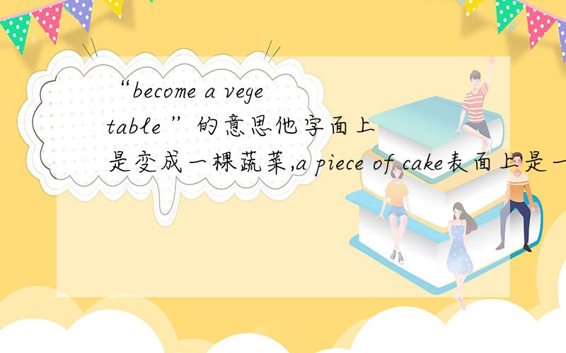 “become a vegetable ”的意思他字面上是变成一棵蔬菜,a piece of cake表面上是一块蛋糕的意思,但还有什么意义?