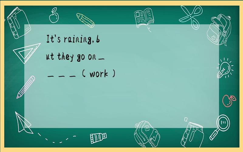 It's raining,but they go on____(work)