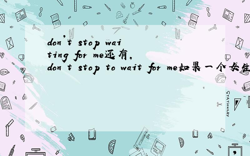 don't stop waiting for me还有,don't stop to wait for me如果一个女生对一个男生这么说,