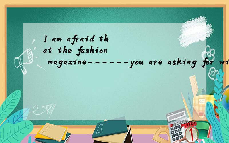 I am afraid that the fashion magazine------you are asking for wii not be delivered to our bookshop until next week.A what B whom C\ Dwhose