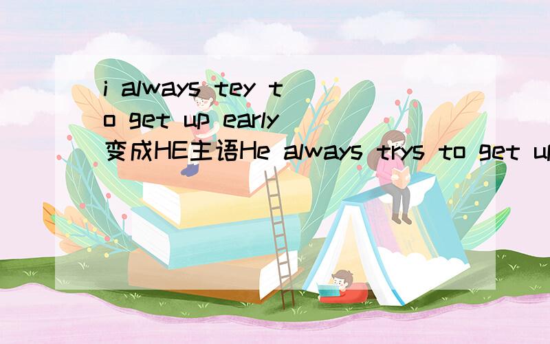 i always tey to get up early变成HE主语He always trys to get up early 对么？