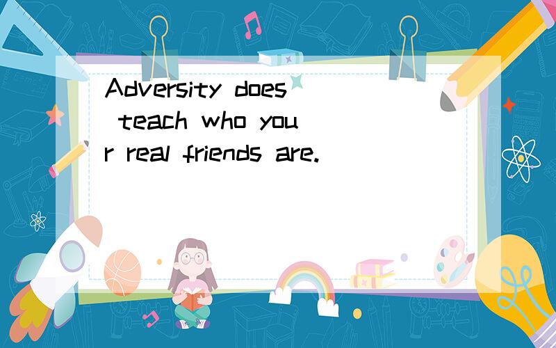 Adversity does teach who your real friends are.