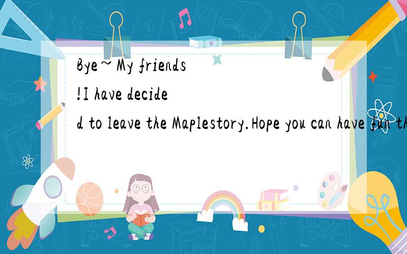 Bye~My friends!I have decided to leave the Maplestory.Hope you can have fun there everyday.英文好的请帮我翻译一下好吗