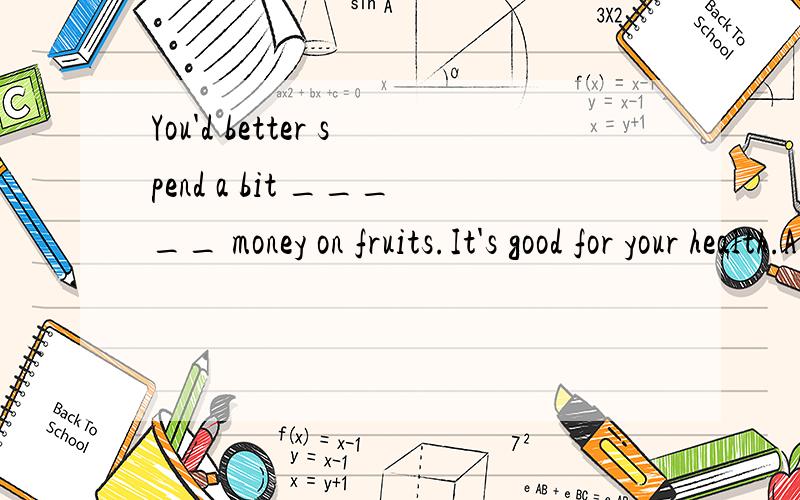 You'd better spend a bit _____ money on fruits.It's good for your health.A)much          B)less          C)more          D)little