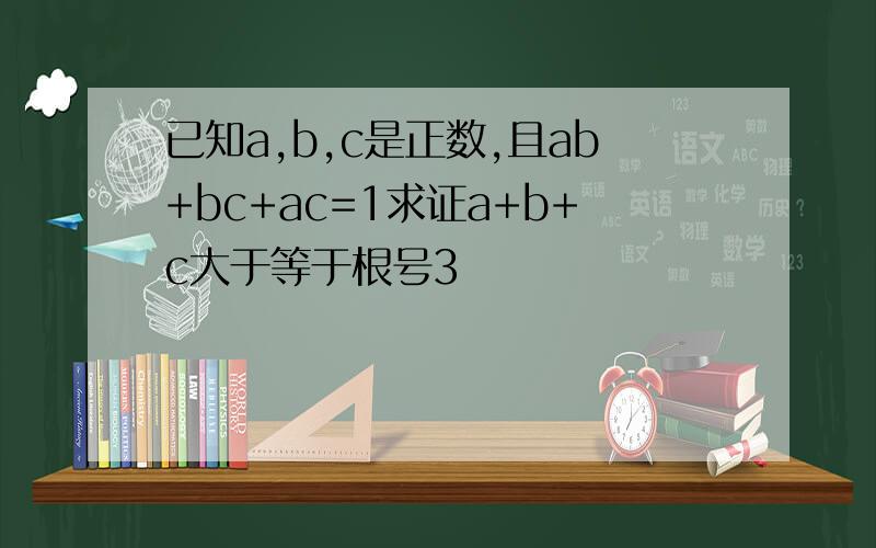 已知a,b,c是正数,且ab+bc+ac=1求证a+b+c大于等于根号3