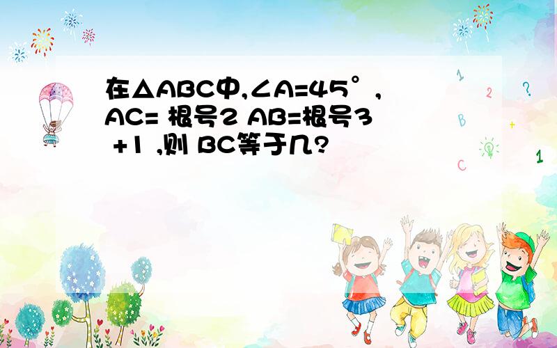在△ABC中,∠A=45°,AC= 根号2 AB=根号3 +1 ,则 BC等于几?