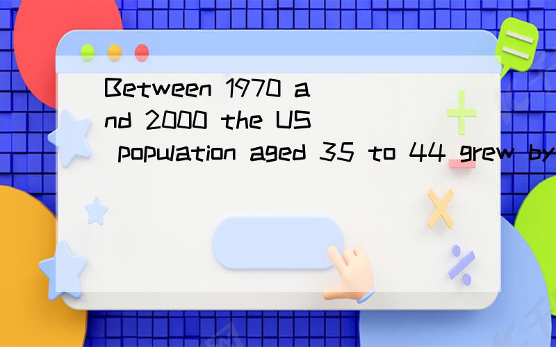 Between 1970 and 2000 the US population aged 35 to 44 grew by 43%.请问这里的by是什么意思,有例句最好了,