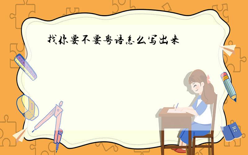 找你要不要粤语怎么写出来