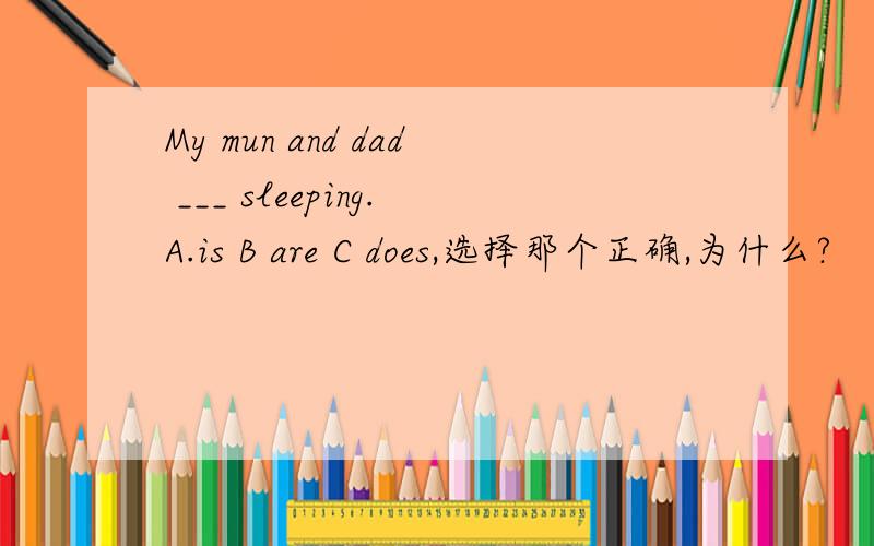 My mun and dad ___ sleeping.A.is B are C does,选择那个正确,为什么?