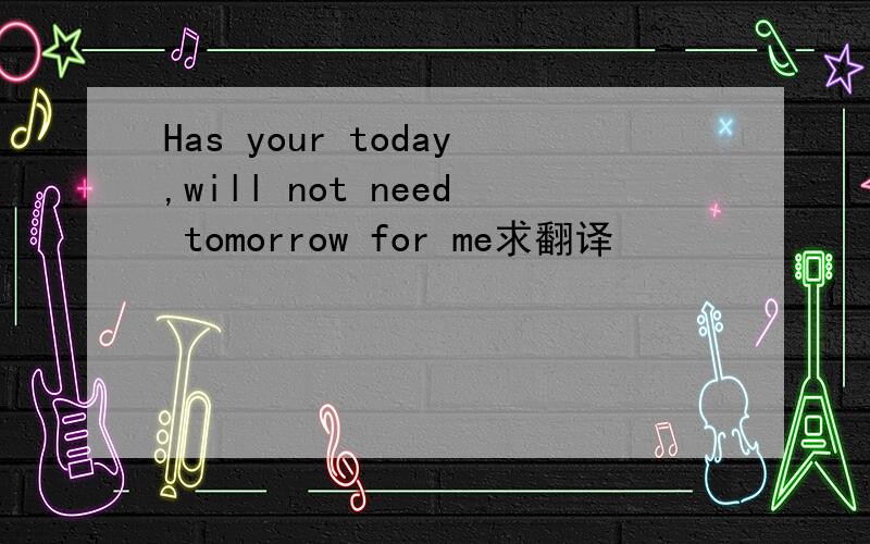Has your today,will not need tomorrow for me求翻译