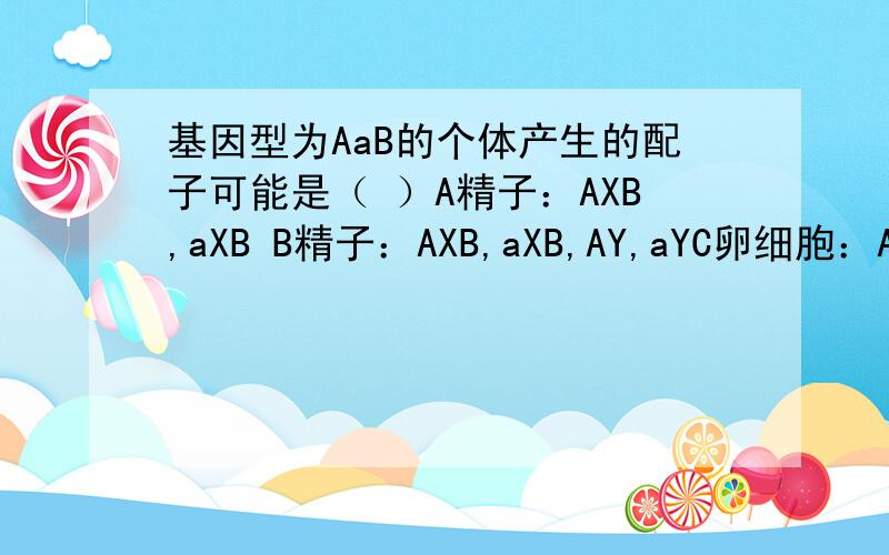 基因型为AaB的个体产生的配子可能是（ ）A精子：AXB,aXB B精子：AXB,aXB,AY,aYC卵细胞：AXB,aXB D卵细胞：AXB,aXB,AY,Ay（选项中的B均在X的右上角）C呢