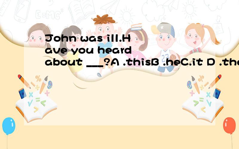 John was ill.Have you heard about ___?A .thisB .heC.it D .the one选哪个为什么其他的不行?请详解,