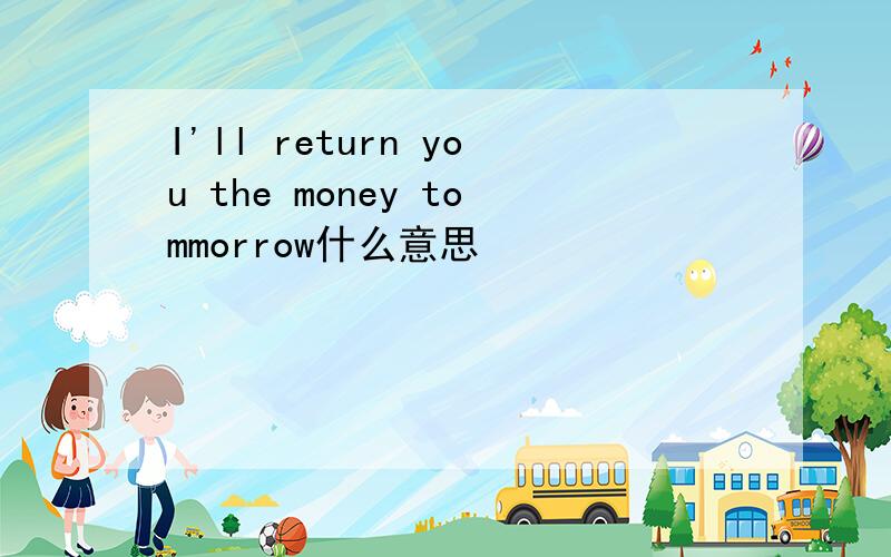 I'll return you the money tommorrow什么意思