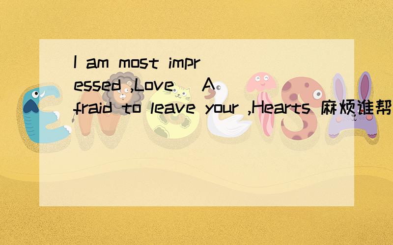 I am most impressed ,Love （Afraid to leave your ,Hearts 麻烦谁帮我翻译一下.