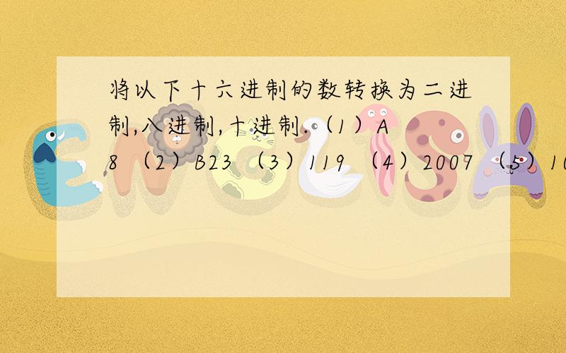 将以下十六进制的数转换为二进制,八进制,十进制.（1）A8 （2）B23 （3）119 （4）2007 （5）10.8