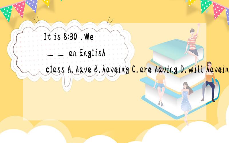 It is 8:30 .We __ an English class A.have B.haveing C.are having D.will haveing可我觉得是c,