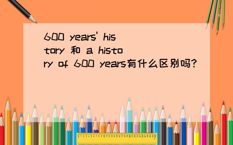 600 years' history 和 a history of 600 years有什么区别吗?