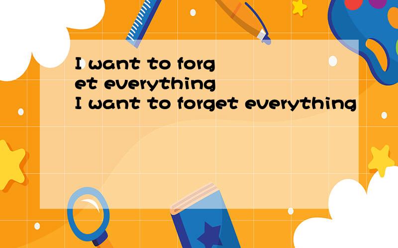 I want to forget everything I want to forget everything