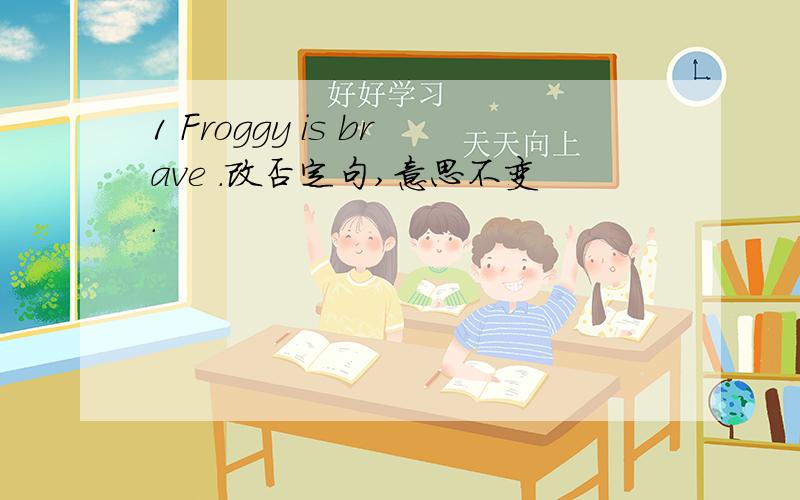 1 Froggy is brave .改否定句,意思不变.