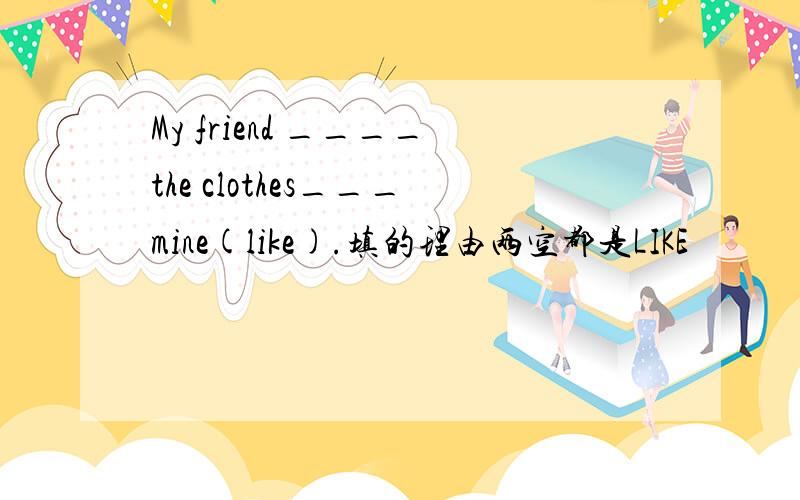 My friend ____the clothes___mine(like).填的理由两空都是LIKE