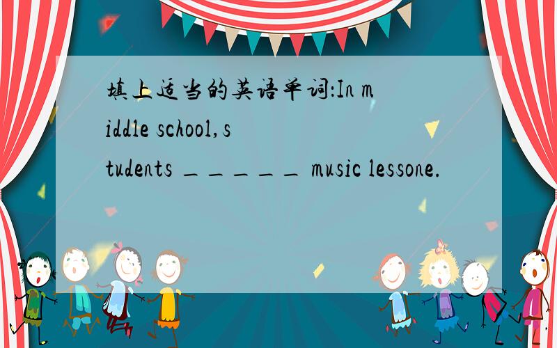 填上适当的英语单词：In middle school,students _____ music lessone.