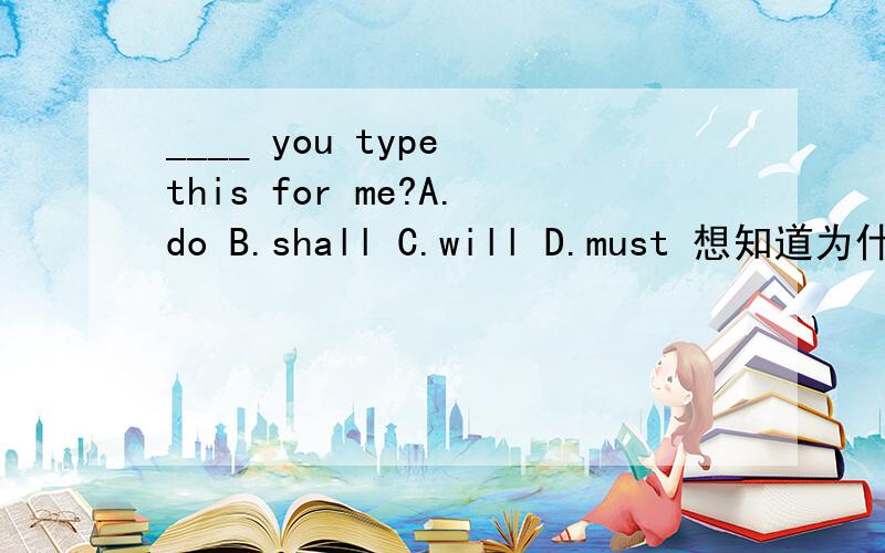 ____ you type this for me?A.do B.shall C.will D.must 想知道为什么A,B不行.