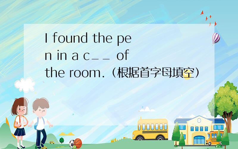 I found the pen in a c__ of the room.（根据首字母填空）