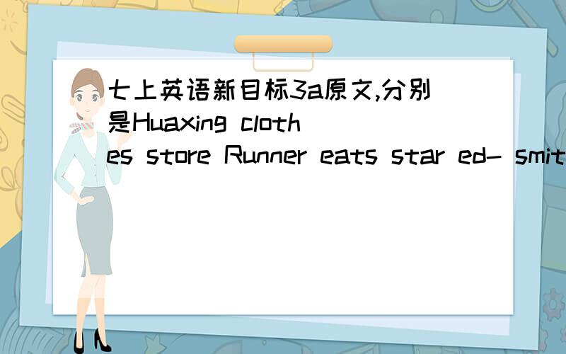七上英语新目标3a原文,分别是Huaxing clothes store Runner eats star ed- smith has.Huaxing clothes storeRunner eats star Ed smith has.........