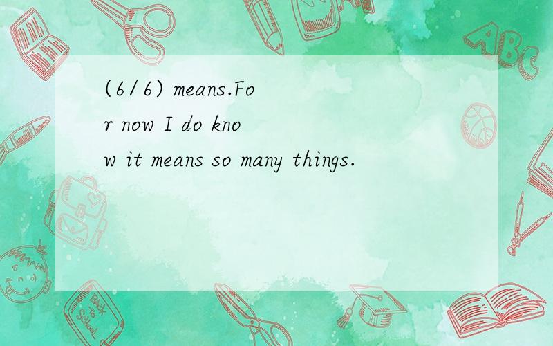 (6/6) means.For now I do know it means so many things.