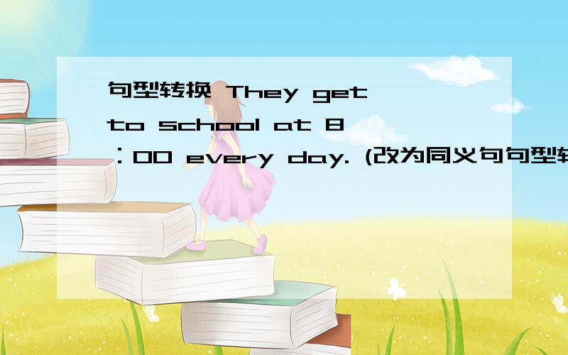 句型转换 They get to school at 8：00 every day. (改为同义句句型转换They get to school at 8：00 every day.(改为同义句)They ___ ___ school at8：00 every day.