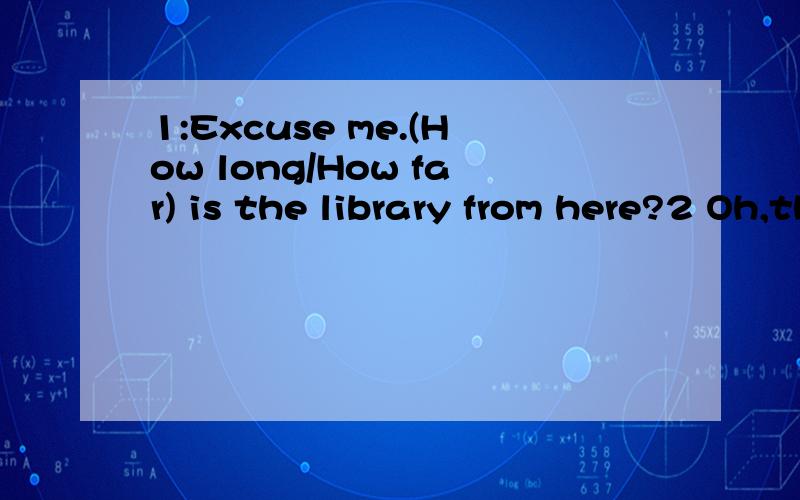 1:Excuse me.(How long/How far) is the library from here?2 Oh,thanks.Is that (a/an )library book in your hand?3 It's (a/an) interesting book.I am going to get (a/an) new book today 4 (How many/What kind of )book do you want to get?5 Maybe I'll get (a/